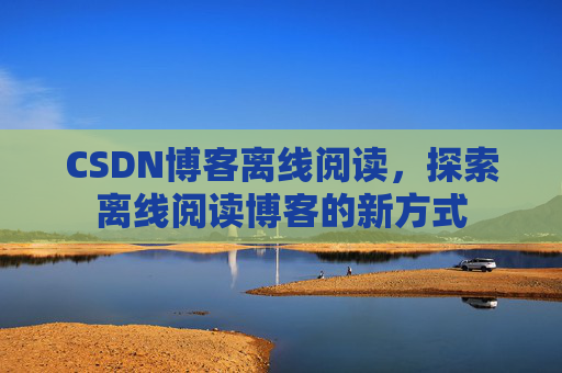 CSDN博客离线阅读，探索离线阅读博客的新方式